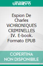 Espion De Charles ViCHRONIQUES CRIMINELLES IV. E-book. Formato EPUB ebook