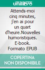 Attends-moi cinq minutes, j'en ai pour un quart d'heure.Nouvelles humoristiques. E-book. Formato EPUB ebook di Gérard Bourguignat