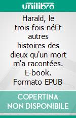 Harald, le trois-fois-néEt autres histoires des dieux qu'un mort m'a racontées. E-book. Formato EPUB ebook