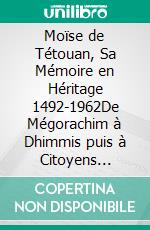 Moïse de Tétouan, Sa Mémoire en Héritage 1492-1962De Mégorachim à Dhimmis puis à Citoyens Français. E-book. Formato EPUB ebook di Sylviane Serruya