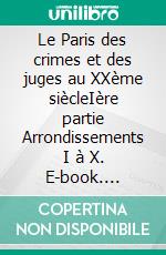 Le Paris des crimes et des juges au XXème siècleIère partie Arrondissements I à X. E-book. Formato EPUB ebook