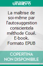 La maîtrise de soi-même par l'autosuggestion conscientela méthode Coué. E-book. Formato EPUB ebook