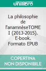 La philosophie de l'anamnèseTOME I (2013-2015). E-book. Formato EPUB