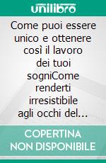 Come puoi essere unico e ottenere così il lavoro dei tuoi sogniCome renderti irresistibile agli occhi del tuo futuro datore di lavoro. E-book. Formato EPUB ebook