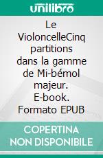 Le VioloncelleCinq partitions dans la gamme de Mi-bémol majeur. E-book. Formato EPUB ebook di Philippe Malgrat