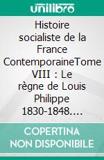 Histoire socialiste de la France ContemporaineTome VIII : Le règne de Louis Philippe 1830-1848. E-book. Formato EPUB ebook