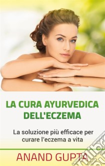 La cura ayurvedica dell'eczemaLa soluzione più efficace per curare l'eczema a vita. E-book. Formato EPUB ebook di Anand Gupta