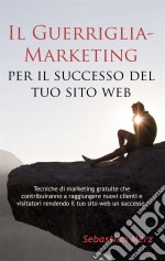 Il Guerriglia-Marketing per il successo del tuo sito webTecniche di marketing gratuite che contribuiranno a raggiungere nuovi clienti e visitatori rendendo il tuo sito web un successo.. E-book. Formato EPUB ebook