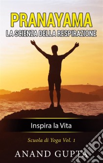 Pranayama: La Scienza della RespirazioneInspira la Vita. E-book. Formato EPUB ebook di Anand Gupta