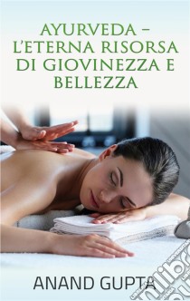 Ayurveda  - L'Eterna Risorsa di Giovinezza e Bellezza. E-book. Formato EPUB ebook di Anand Gupta