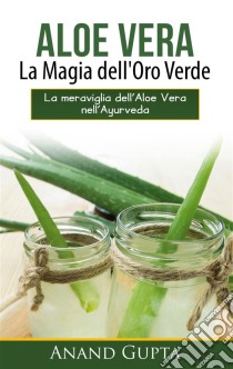 Aloe Vera: La Magia dell'Oro VerdeLa meraviglia dell'Aloe Vera nell'Ayurveda. E-book. Formato EPUB ebook di Anand Gupta