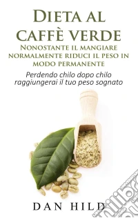 Dieta al caffè verde - Nonostante il mangiare normalmente riduci il peso in modo permanente. E-book. Formato EPUB ebook