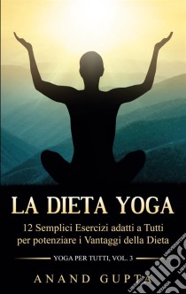 La Dieta Yoga12 Semplici Esercizi adatti a Tutti per potenziare i Vantaggi della Dieta  - Yoga per Tutti  (Vol. 3). E-book. Formato EPUB ebook di Anand Gupta