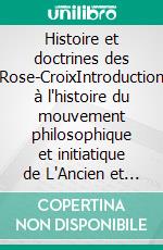 Histoire et doctrines des Rose-CroixIntroduction à l'histoire du mouvement philosophique et initiatique de L'Ancien et Mystique Ordre de la Rose-Croix (A.M.O.R.C.) et de la tradition rosicrucienne.. E-book. Formato EPUB ebook di Paul Sédir