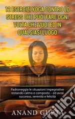 12 esercizi yoga contro lo stress che puoi fare ogni volta che vuoi ed in qualsiasi luogoPadroneggia le situazioni impegnative restando calmo e composto - ed avrai successo, serenità e felicità. E-book. Formato EPUB ebook