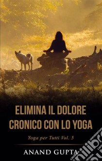 Elimina il Dolore Cronico con lo YogaYoga per Tutti  (Vol. 5). E-book. Formato EPUB ebook di Anand Gupta