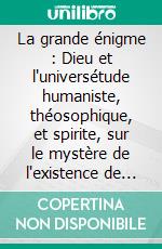 La grande énigme : Dieu et l'universétude humaniste, théosophique, et spirite, sur le mystère de l'existence de Dieu. E-book. Formato EPUB ebook