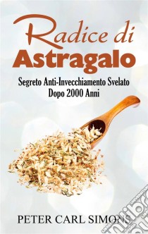 Radice di AstragaloSegreto Anti-Invecchiamento Svelato Dopo 2000 Anni. E-book. Formato EPUB ebook di Peter Carl Simons