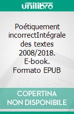 Poétiquement incorrectIntégrale des textes 2008/2018. E-book. Formato EPUB ebook