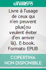 Livre à l'usage de ceux qui n'en peuvent plus(ou veulent éviter d'en arriver là). E-book. Formato EPUB ebook di Claire Pihan