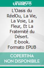 L'Oasis du RéelOu, La Vie, La Voie, La Fleur, Et La Fraternité du Désert. E-book. Formato EPUB ebook