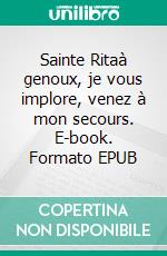 Sainte Ritaà genoux, je vous implore, venez à mon secours. E-book. Formato EPUB ebook