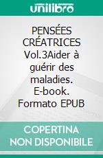 PENSÉES CRÉATRICES  Vol.3Aider à guérir des maladies. E-book. Formato EPUB ebook