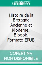 Histoire de la Bretagne Ancienne et Moderne. E-book. Formato EPUB ebook