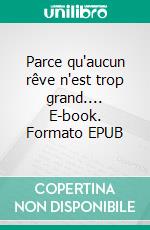 Parce qu'aucun rêve n'est trop grand.... E-book. Formato EPUB ebook