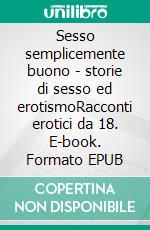 Sesso semplicemente buono - storie di sesso ed erotismoRacconti erotici da 18. E-book. Formato EPUB ebook