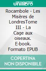 Rocambole - Les Misères de LondresTome III - La Cage aux oiseaux. E-book. Formato EPUB ebook di Pierre Alexis Ponson du Terrail