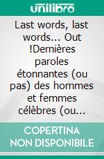 Last words, last words... Out !Dernières paroles étonnantes (ou pas) des hommes et femmes célèbres (ou pas). E-book. Formato EPUB ebook