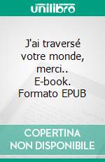 J'ai traversé votre monde, merci.. E-book. Formato EPUB ebook