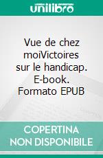 Vue de chez moiVictoires sur le handicap. E-book. Formato EPUB ebook