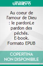 Au coeur de l'amour de Dieu : le pardonLe pardon des péchés. E-book. Formato EPUB ebook