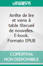 Arrête de lire et viens à table !Recueil de nouvelles. E-book. Formato EPUB ebook