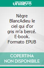 Nègre BlancAdieu le ciel qui d'or gris m'a bercé. E-book. Formato EPUB ebook