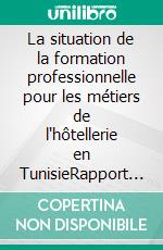 La situation de la formation professionnelle pour les métiers de l'hôtellerie en TunisieRapport  final 2009 -2014 de l'expert intégré aux centres de formation de l'ATFP. E-book. Formato EPUB ebook