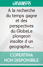 A la recherche du temps gagne  et des perspectives du GlobeLe plongeon insolite d un geographe atypique dans un Univers tourmente. E-book. Formato EPUB ebook