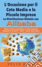 L'Occasione per il Ceto Medio e le Piccole Imprese:  La Distribuzione Globale con AlibabaOttieni clienti e rivenditori in tutto il mondo: Spiegazioni semplici - veloci - passo dopo passo. E-book. Formato EPUB ebook