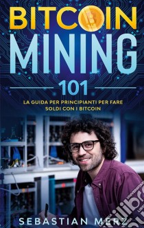 Bitcoin Mining 101La guida per principianti per fare soldi con i Bitcoin. E-book. Formato EPUB ebook di Sebastian Merz