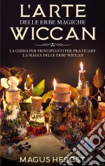 L'arte delle erbe magiche WiccanLa guida per principianti per praticare la magia delle erbe Wiccan. E-book. Formato EPUB ebook