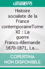 Histoire socialiste de la France contemporaineTome XI : La guerre Franco-Allemande 1870-1871, La Commune 1871. E-book. Formato EPUB ebook