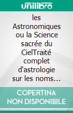 les Astronomiques ou la Science sacrée du CielTraité complet d'astrologie sur les noms et les figures du zodiaque, l'influence des astres, météores et comètes, et la symbolique astrale (astronomicon). E-book. Formato EPUB ebook