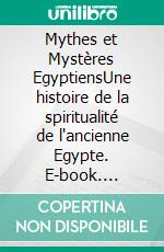 Mythes et Mystères EgyptiensUne histoire de la spiritualité de l'ancienne Egypte. E-book. Formato EPUB ebook