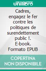 Cadres, engagez le fer contre les politiques de surendettement public !. E-book. Formato EPUB ebook di Jean Pierre Motte