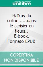 Haïkus du colibri......dans le cerisier en fleurs.. E-book. Formato EPUB ebook