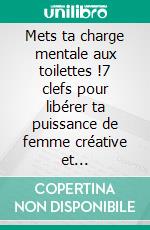 Mets ta charge mentale aux toilettes !7 clefs pour libérer ta puissance de femme créative et indépendante. E-book. Formato EPUB ebook