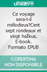 Ce voyage sera-t-il mélodieux?Cent sept rondeaux et vingt haÏkus. E-book. Formato EPUB ebook