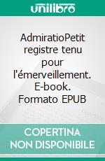 AdmiratioPetit registre tenu pour l'émerveillement. E-book. Formato EPUB ebook